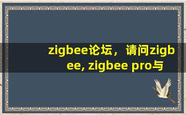 zigbee论坛，请问zigbee, zigbee pro与RF4CE的区别是什么